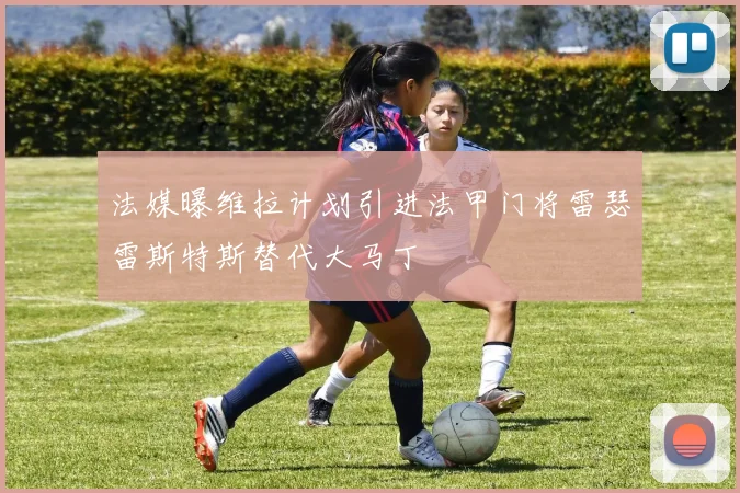 法媒曝维拉计划引进法甲门将雷瑟雷斯特斯替代大马丁