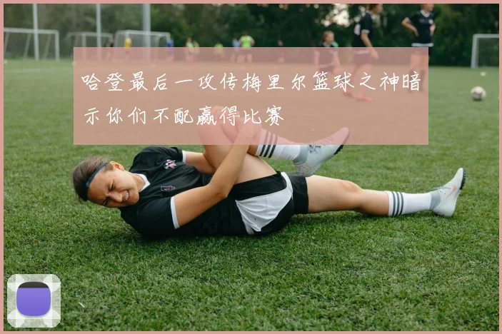 哈登最后一攻传梅里尔篮球之神暗示你们不配赢得比赛