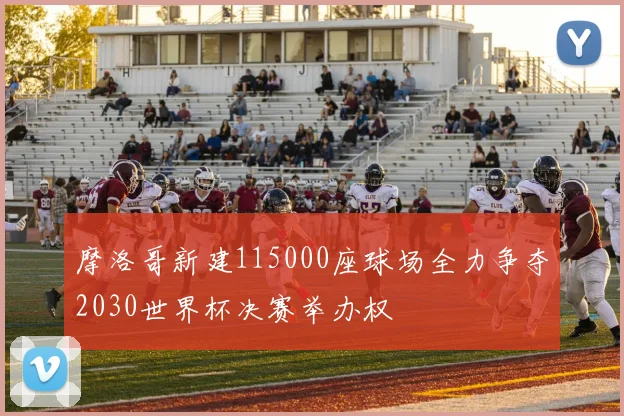 摩洛哥新建115000座球场全力争夺2030世界杯决赛举办权