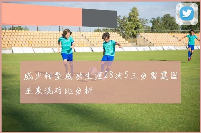 威少转型成功生涯28次5三分雷霆国王表现对比分析