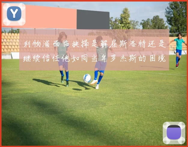 利物浦面临抉择是解雇斯洛特还是继续信任他如同当年罗杰斯的困境