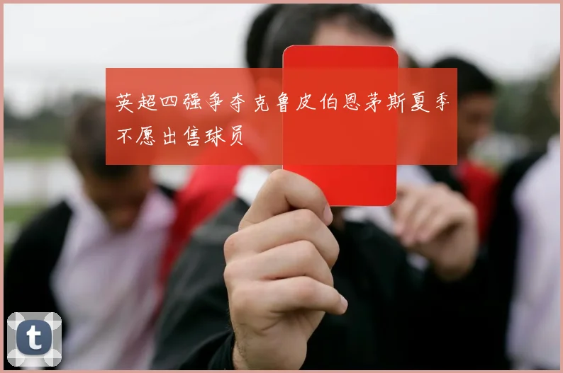 英超四强争夺克鲁皮伯恩茅斯夏季不愿出售球员