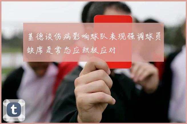 基德谈伤病影响球队表现强调球员缺席是常态应积极应对