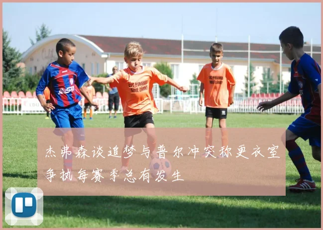 杰弗森谈追梦与普尔冲突称更衣室争执每赛季总有发生