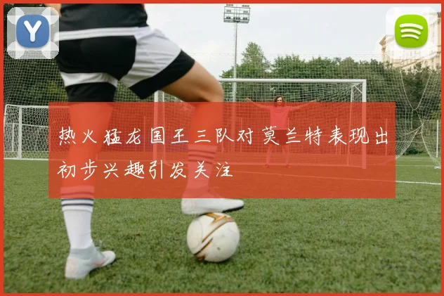 热火猛龙国王三队对莫兰特表现出初步兴趣引发关注