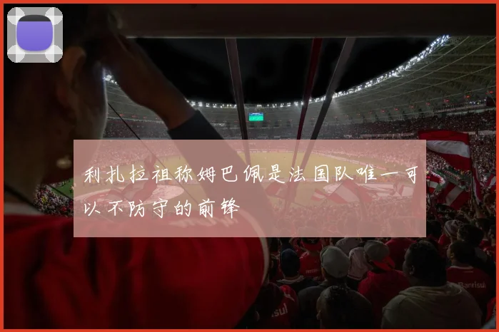 利扎拉祖称姆巴佩是法国队唯一可以不防守的前锋
