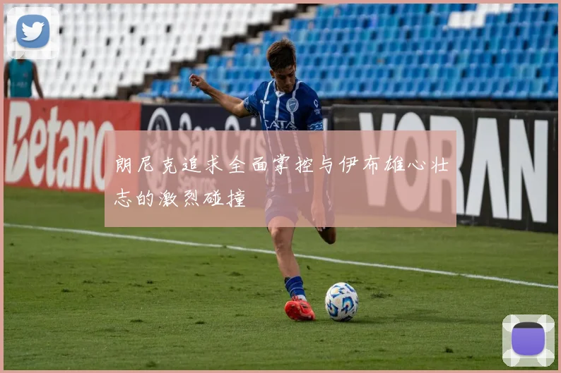 朗尼克追求全面掌控与伊布雄心壮志的激烈碰撞