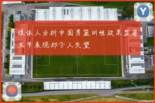 媒体人分析中国男篮训练效果显著末节表现却令人失望