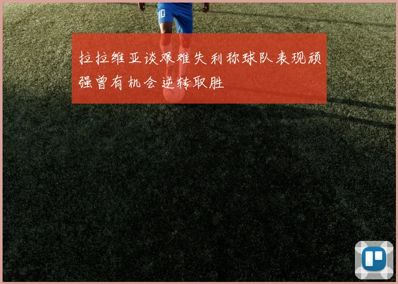 拉拉维亚谈艰难失利称球队表现顽强曾有机会逆转取胜