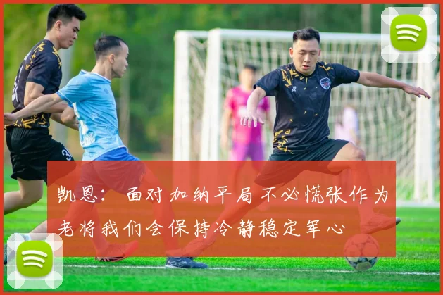 凯恩：面对加纳平局不必慌张作为老将我们会保持冷静稳定军心