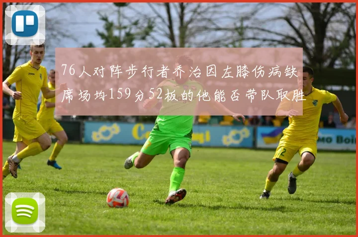76人对阵步行者乔治因左膝伤病缺席场均159分52板的他能否带队取胜