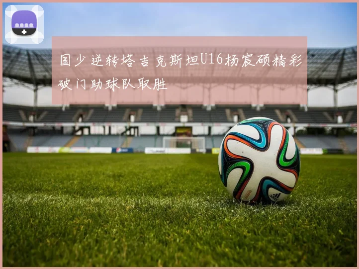 国少逆转塔吉克斯坦U16杨宸硕精彩破门助球队取胜