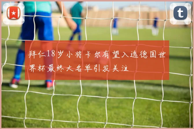 拜仁18岁小将卡尔有望入选德国世界杯最终大名单引发关注