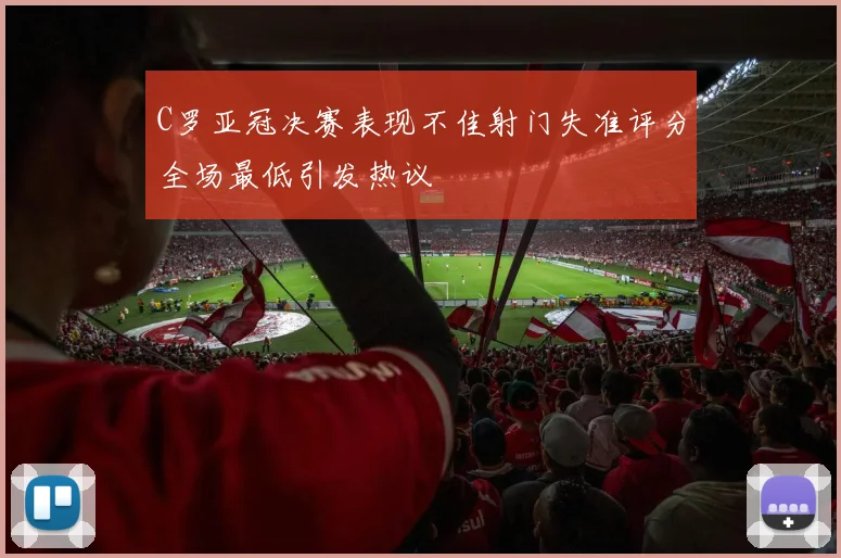 C罗亚冠决赛表现不佳射门失准评分全场最低引发热议