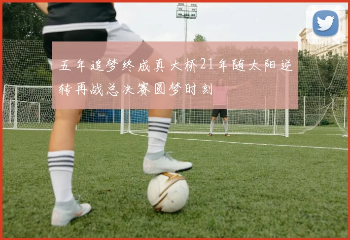 五年追梦终成真大桥21年随太阳逆转再战总决赛圆梦时刻