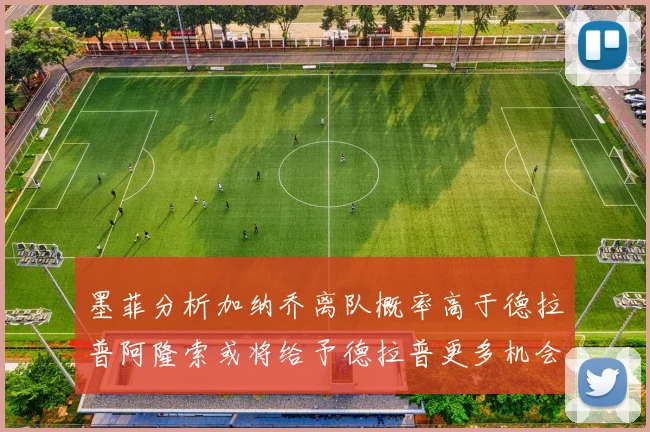 墨菲分析加纳乔离队概率高于德拉普阿隆索或将给予德拉普更多机会