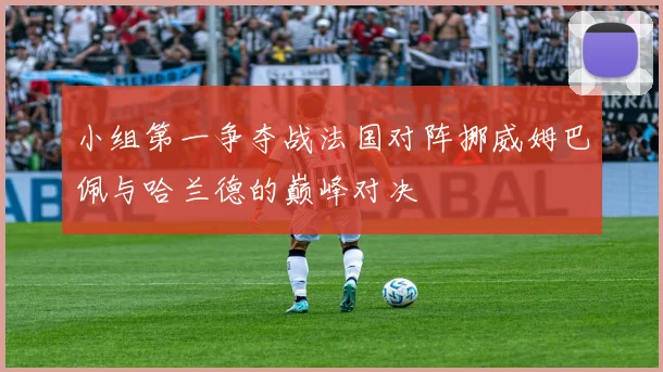 小组第一争夺战法国对阵挪威姆巴佩与哈兰德的巅峰对决