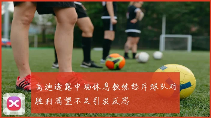 高迪透露中场休息教练怒斥球队对胜利渴望不足引发反思
