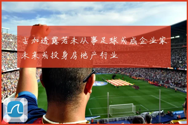 古加透露若未从事足球或成企业家未来或投身房地产行业