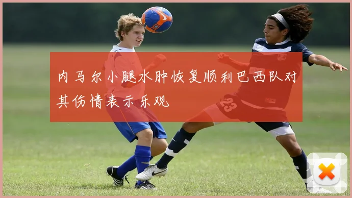 内马尔小腿水肿恢复顺利巴西队对其伤情表示乐观