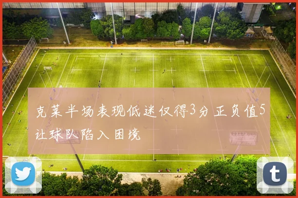 克莱半场表现低迷仅得3分正负值5让球队陷入困境