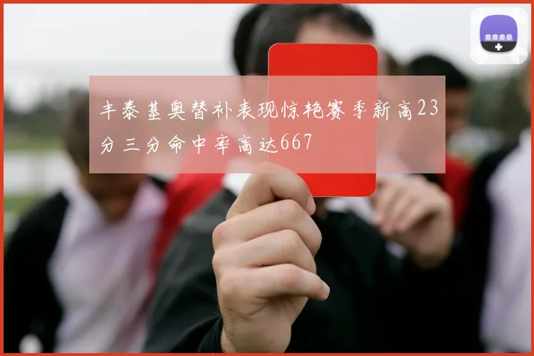 丰泰基奥替补表现惊艳赛季新高23分三分命中率高达667