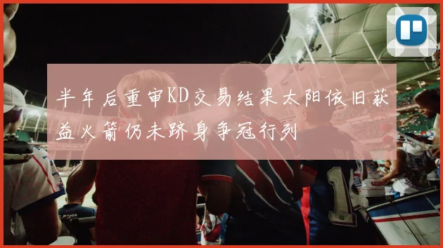 半年后重审KD交易结果太阳依旧获益火箭仍未跻身争冠行列